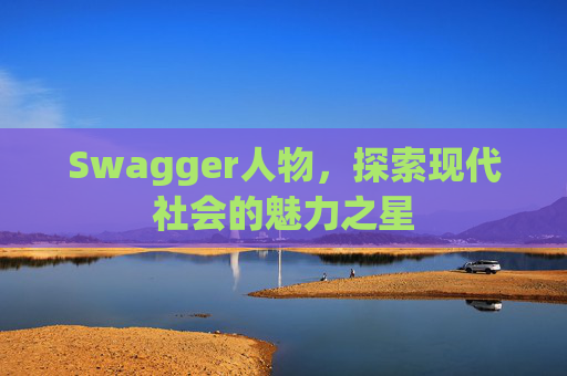 Swagger人物,探索现代社会的魅力之星 Swagger人物,探索现代社会的魅力之星