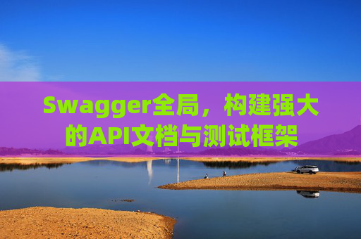 Swagger全局，构建强大的API文档与测试框架